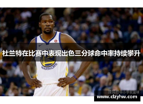 杜兰特在比赛中表现出色三分球命中率持续攀升