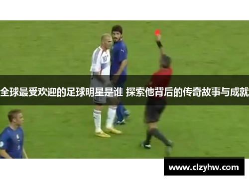全球最受欢迎的足球明星是谁 探索他背后的传奇故事与成就
