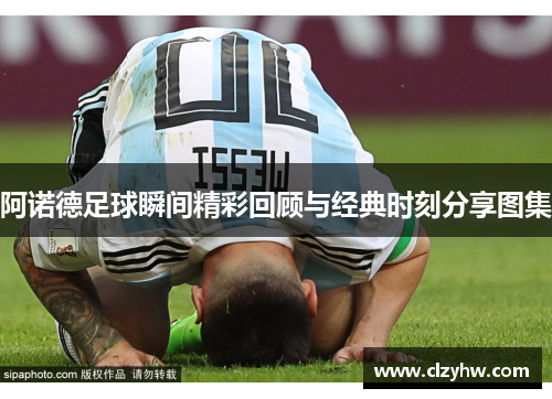 阿诺德足球瞬间精彩回顾与经典时刻分享图集