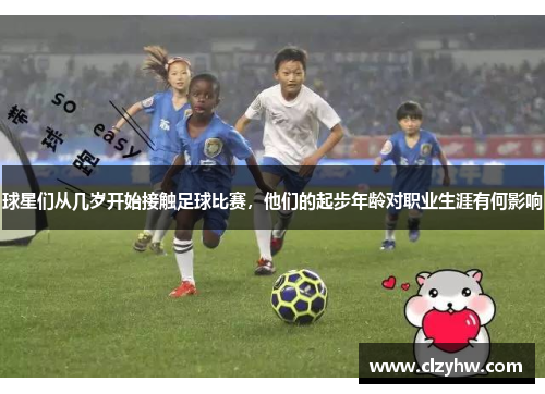 球星们从几岁开始接触足球比赛，他们的起步年龄对职业生涯有何影响