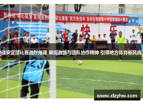 蓬安足球比赛激烈角逐 展现激情与团队协作精神 引领地方体育新风尚