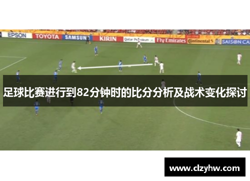 足球比赛进行到82分钟时的比分分析及战术变化探讨
