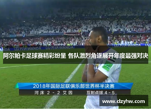 阿尔帕卡足球赛精彩纷呈 各队激烈角逐展开年度最强对决